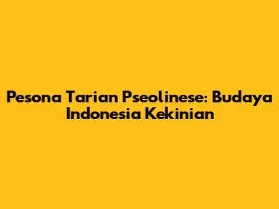 Pesona Tarian Pseolinese: Budaya Indonesia Kekinian