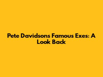Pete Davidson's Famous Exes: A Look Back