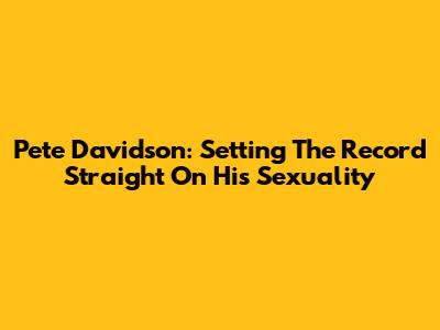 Pete Davidson: Setting The Record Straight On His Sexuality