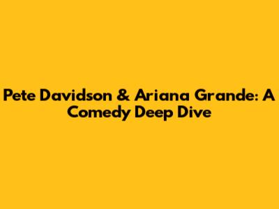 Pete Davidson & Ariana Grande: A Comedy Deep Dive