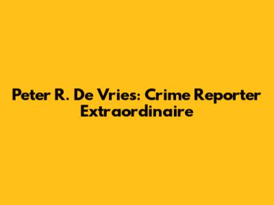 Peter R. De Vries: Crime Reporter Extraordinaire