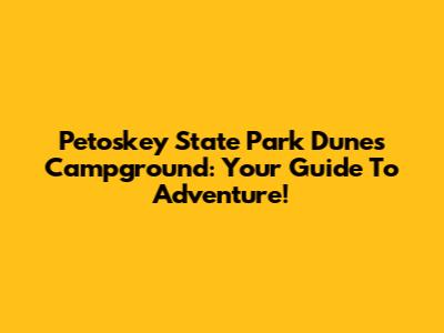 Petoskey State Park Dunes Campground: Your Guide To Adventure!