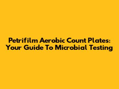 Petrifilm Aerobic Count Plates: Your Guide To Microbial Testing