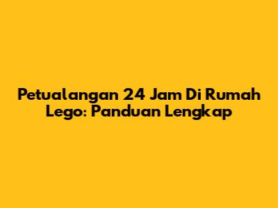 Petualangan 24 Jam Di Rumah Lego: Panduan Lengkap