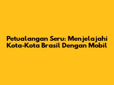 Petualangan Seru: Menjelajahi Kota-Kota Brasil Dengan Mobil