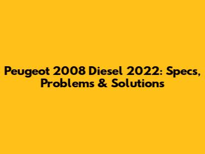 Peugeot 2008 Diesel 2022: Specs, Problems & Solutions