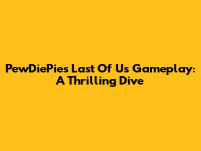 PewDiePie's Last Of Us Gameplay: A Thrilling Dive