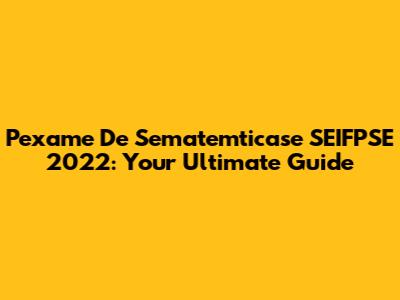 Pexame De Sematemticase SEIFPSE 2022: Your Ultimate Guide