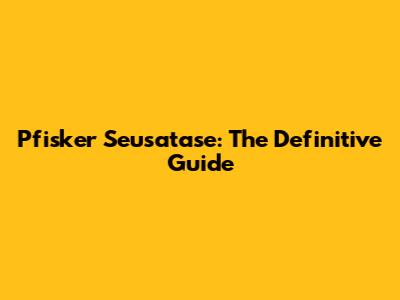 Pfisker Seusatase: The Definitive Guide