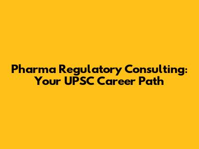 Pharma Regulatory Consulting: Your UPSC Career Path