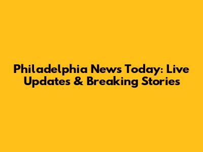 Philadelphia News Today: Live Updates & Breaking Stories