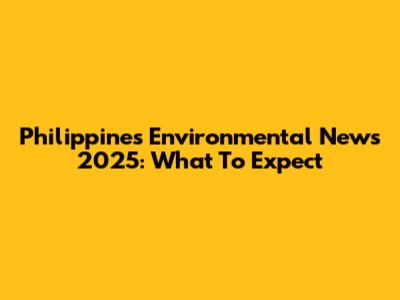 Philippines Environmental News 2025: What To Expect
