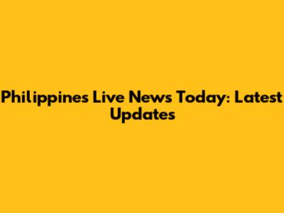 Philippines Live News Today: Latest Updates
