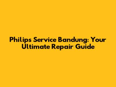 Philips Service Bandung: Your Ultimate Repair Guide