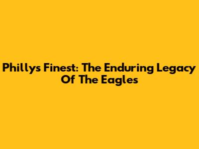 Philly's Finest: The Enduring Legacy Of The Eagles