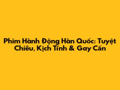 Phim Hành Động Hàn Quốc: Tuyệt Chiêu, Kịch Tính & Gay Cấn