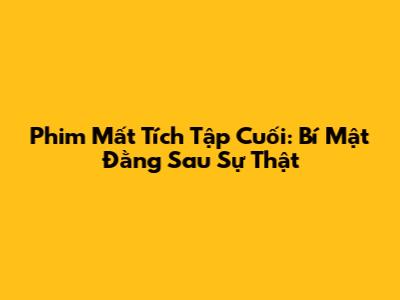 Phim Mất Tích Tập Cuối: Bí Mật Đằng Sau Sự Thật