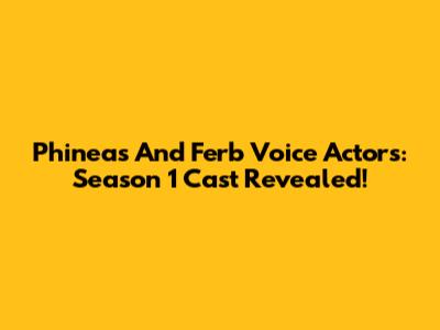 Phineas And Ferb Voice Actors: Season 1 Cast Revealed!