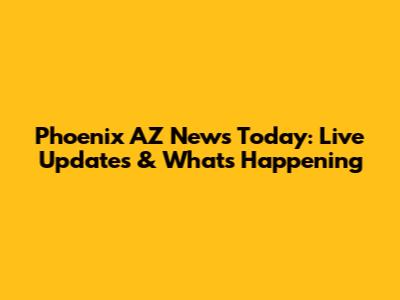 Phoenix AZ News Today: Live Updates & What's Happening