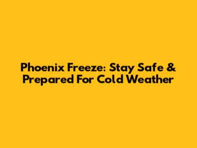 Phoenix Freeze: Stay Safe & Prepared For Cold Weather