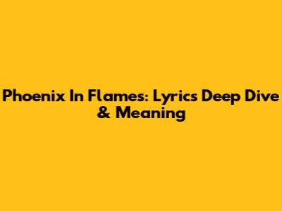 Phoenix In Flames: Lyrics Deep Dive & Meaning