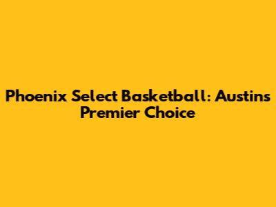 Phoenix Select Basketball: Austin's Premier Choice