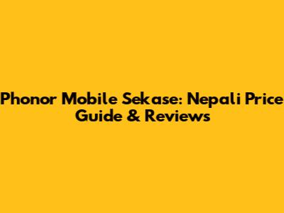 Phonor Mobile Sekase: Nepali Price Guide & Reviews
