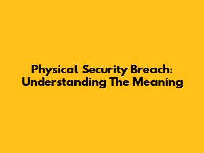 Physical Security Breach: Understanding The Meaning
