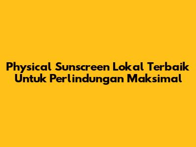 Physical Sunscreen Lokal Terbaik Untuk Perlindungan Maksimal