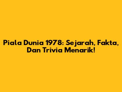 Piala Dunia 1978: Sejarah, Fakta, Dan Trivia Menarik!