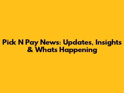 Pick N Pay News: Updates, Insights & What's Happening