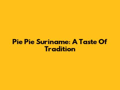 Pie Pie Suriname: A Taste Of Tradition