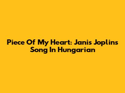 Piece Of My Heart: Janis Joplin's Song In Hungarian