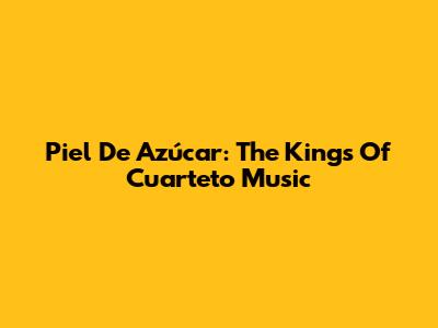 Piel De Azúcar: The Kings Of Cuarteto Music