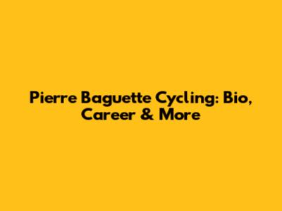 Pierre Baguette Cycling: Bio, Career & More