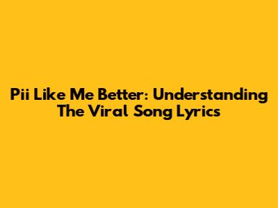 Pii Like Me Better: Understanding The Viral Song Lyrics