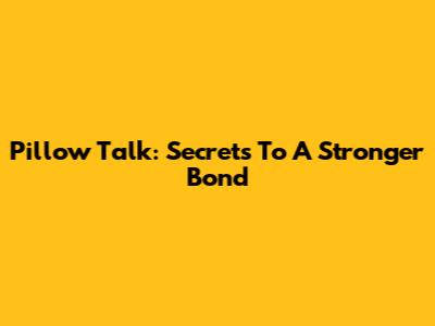 Pillow Talk: Secrets To A Stronger Bond