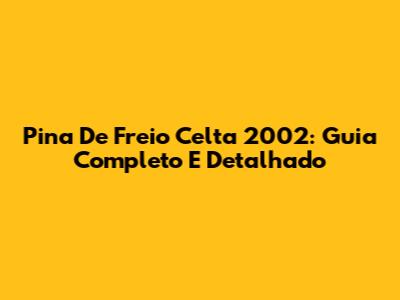 Pina De Freio Celta 2002: Guia Completo E Detalhado