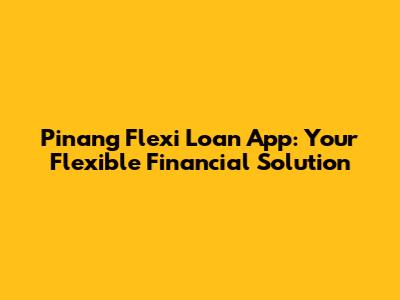 Pinang Flexi Loan App: Your Flexible Financial Solution