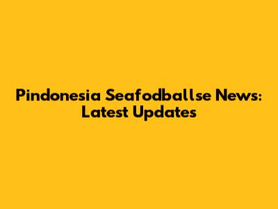 Pindonesia Seafodballse News: Latest Updates