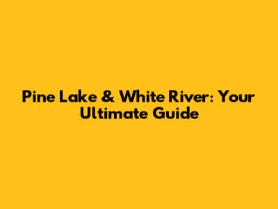 Pine Lake & White River: Your Ultimate Guide