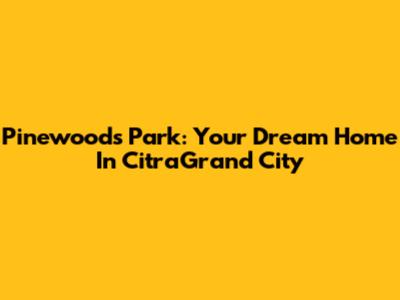 Pinewoods Park: Your Dream Home In CitraGrand City