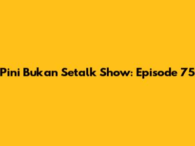 Pini Bukan Setalk Show: Episode 75