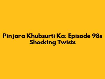 Pinjara Khubsurti Ka: Episode 98's Shocking Twists
