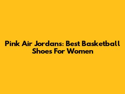 Pink Air Jordans: Best Basketball Shoes For Women