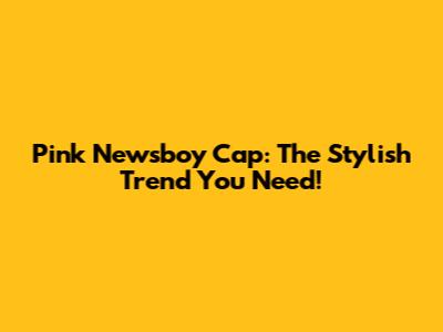 Pink Newsboy Cap: The Stylish Trend You Need!