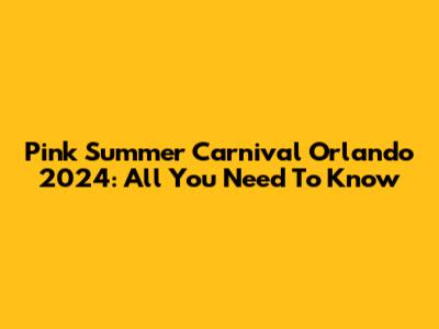Pink Summer Carnival Orlando 2024: All You Need To Know