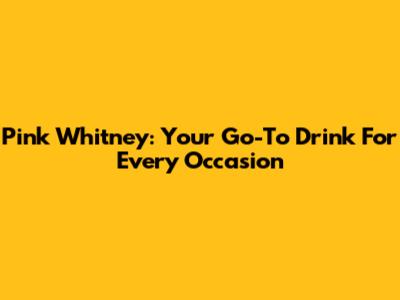 Pink Whitney: Your Go-To Drink For Every Occasion