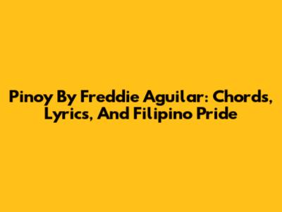 Pinoy By Freddie Aguilar: Chords, Lyrics, And Filipino Pride