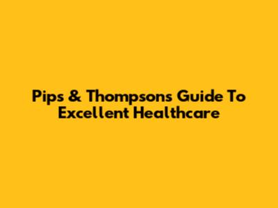 Pip's & Thompson's Guide To Excellent Healthcare